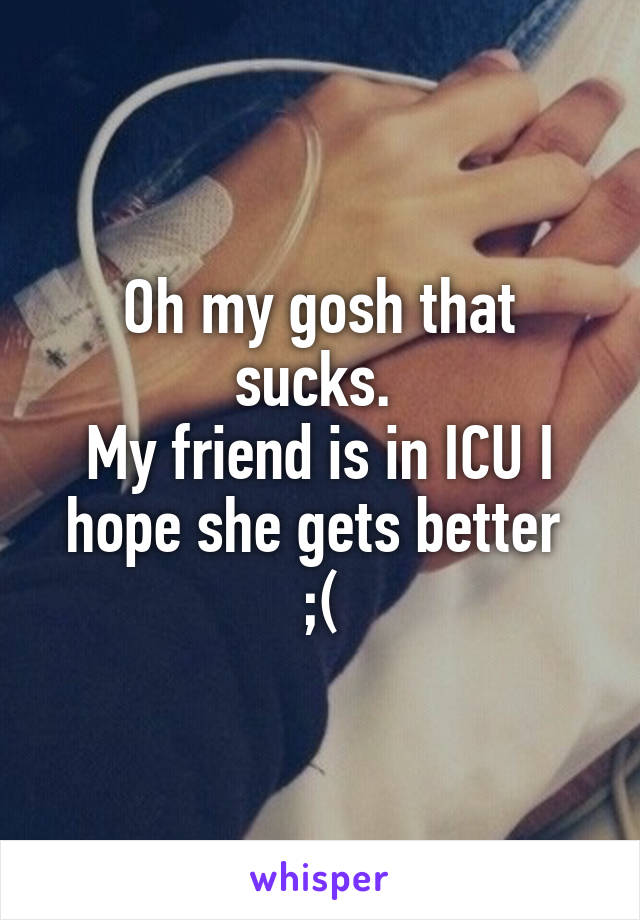 Oh my gosh that sucks. 
My friend is in ICU I hope she gets better 
;(