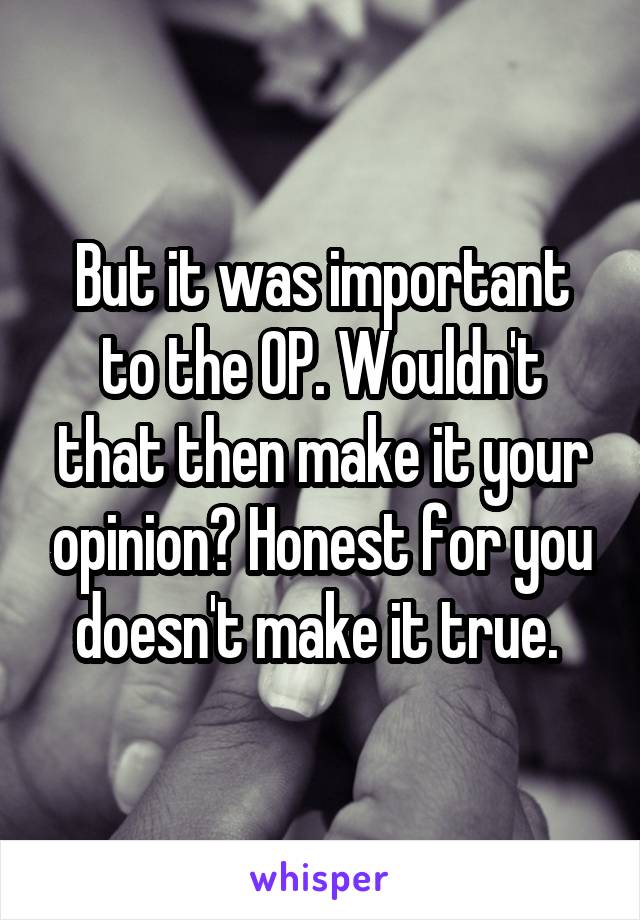 But it was important to the OP. Wouldn't that then make it your opinion? Honest for you doesn't make it true. 