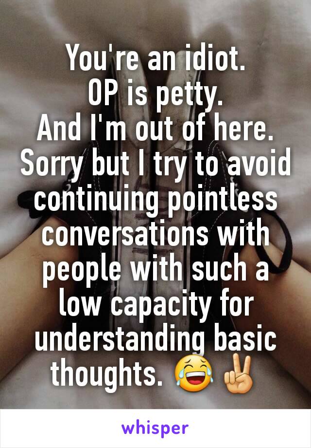 You're an idiot.
OP is petty.
And I'm out of here.
Sorry but I try to avoid continuing pointless conversations with people with such a low capacity for understanding basic thoughts. 😂✌