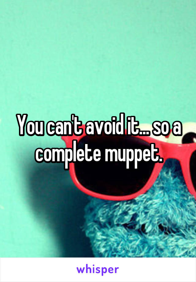 You can't avoid it... so a complete muppet.