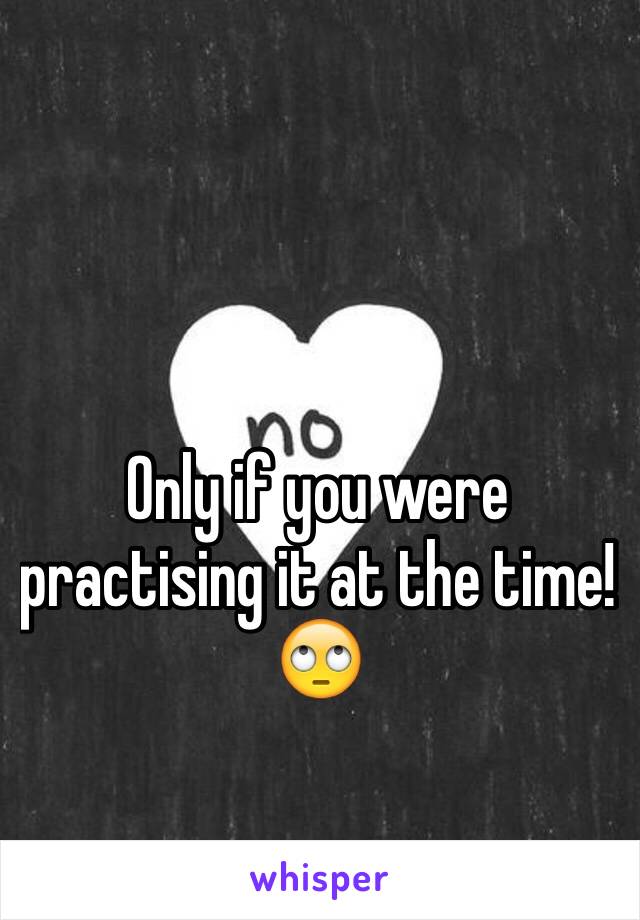 Only if you were practising it at the time! 🙄