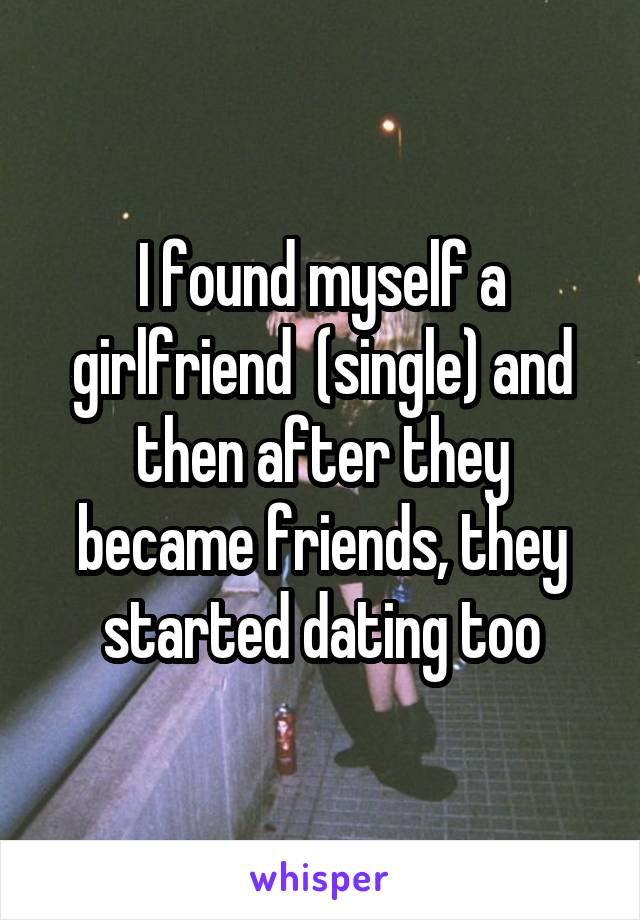 I found myself a girlfriend  (single) and then after they became friends, they started dating too