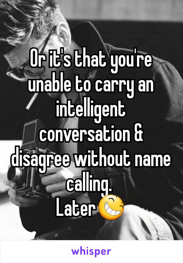 Or it's that you're unable to carry an intelligent conversation & disagree without name calling. 
Later😆