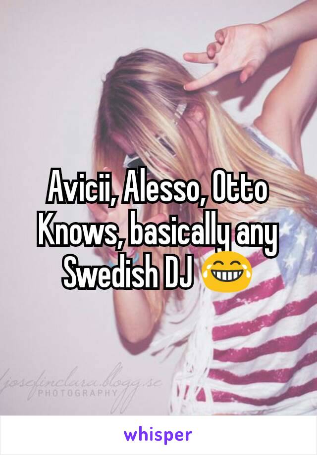 Avicii, Alesso, Otto Knows, basically any Swedish DJ 😂