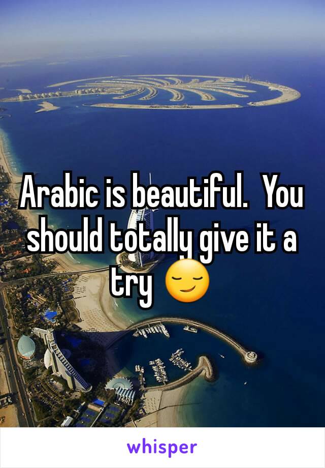 Arabic is beautiful.  You should totally give it a try 😏