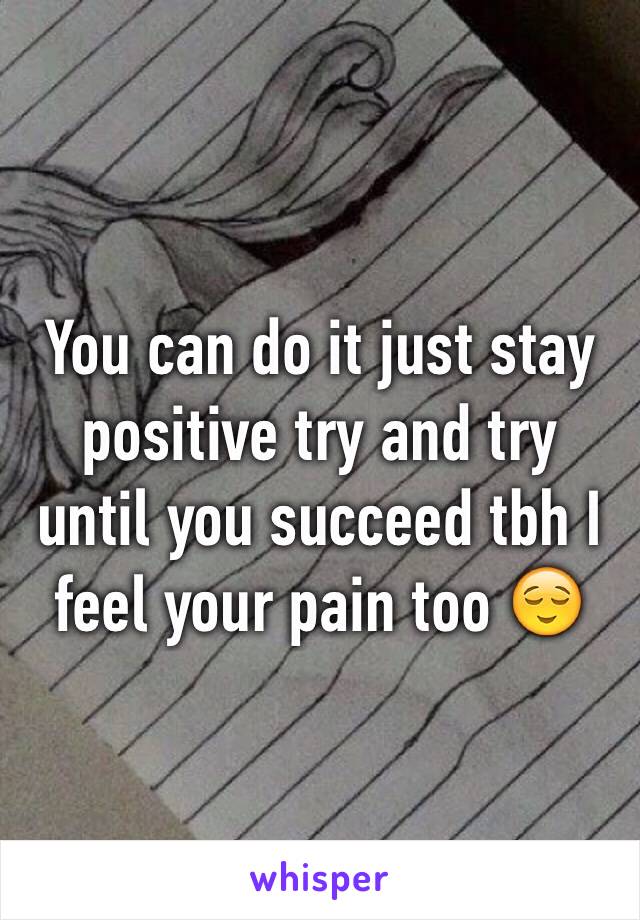 You can do it just stay positive try and try until you succeed tbh I feel your pain too 😌
