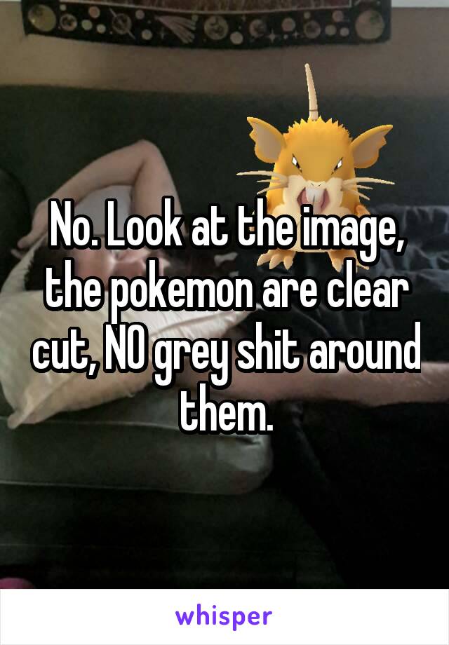 No. Look at the image, the pokemon are clear cut, NO grey shit around them.