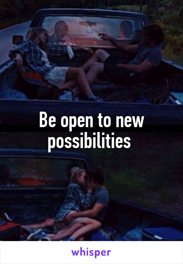 Be open to new possibilities 