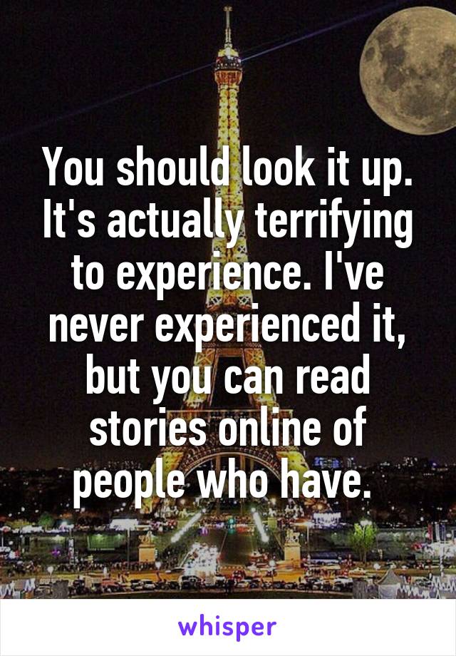 You should look it up. It's actually terrifying to experience. I've never experienced it, but you can read stories online of people who have. 