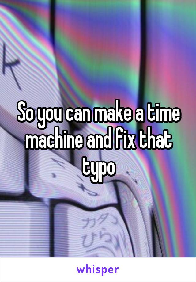 So you can make a time machine and fix that typo