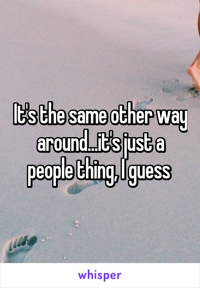 It's the same other way around...it's just a people thing, I guess 