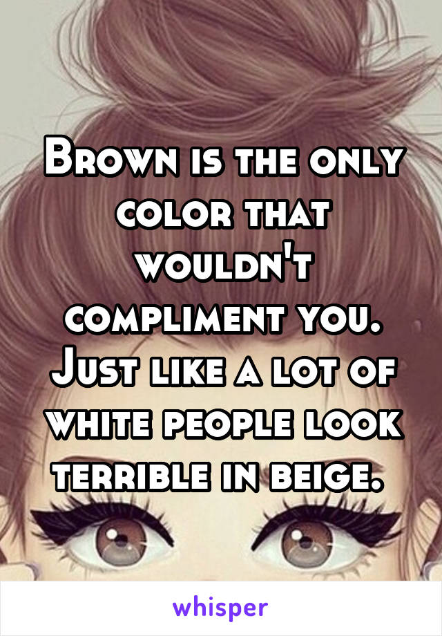Brown is the only color that wouldn't compliment you. Just like a lot of white people look terrible in beige. 