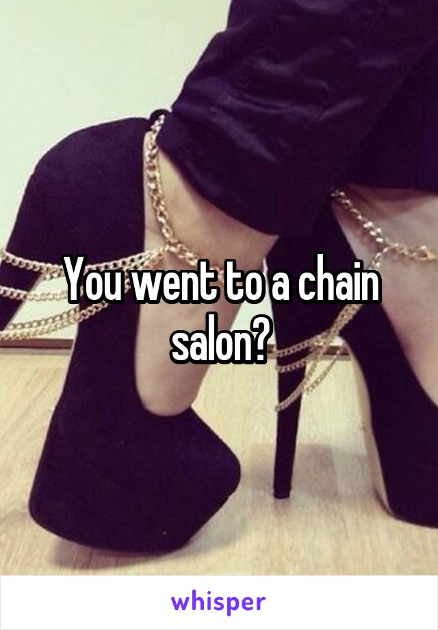 You went to a chain salon?