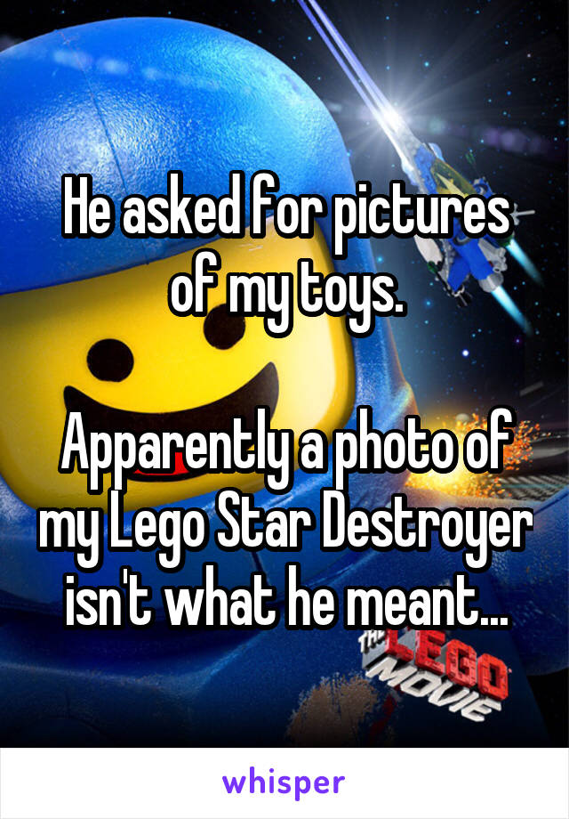 He asked for pictures of my toys.

Apparently a photo of my Lego Star Destroyer isn't what he meant...
