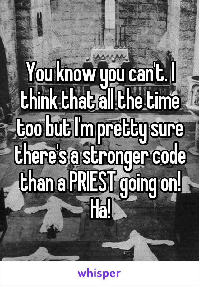 You know you can't. I think that all the time too but I'm pretty sure there's a stronger code than a PRIEST going on! Ha!