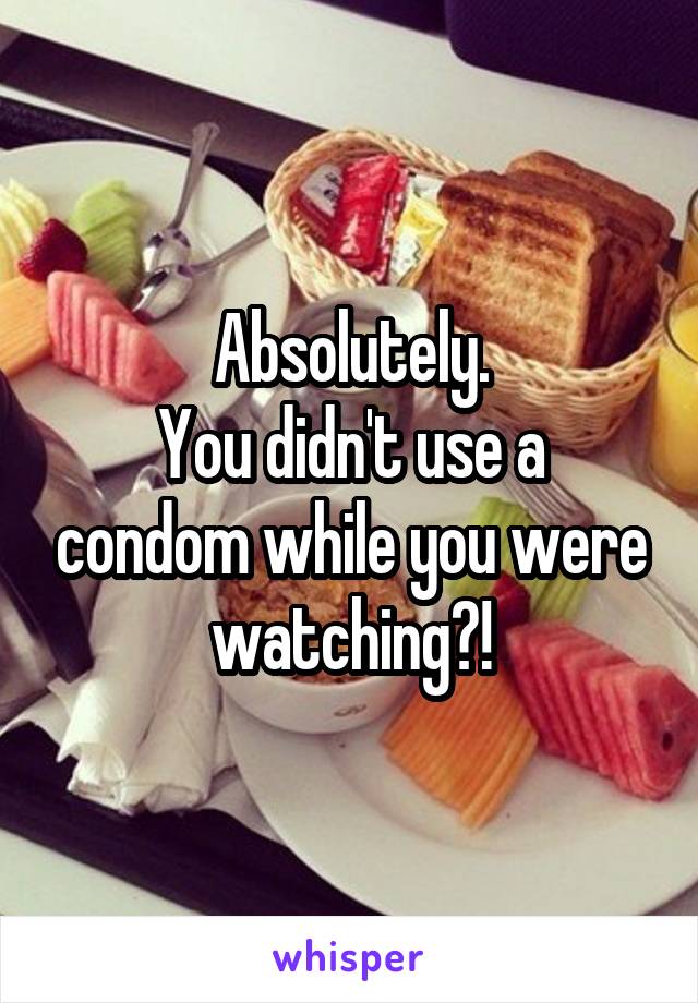 Absolutely.
You didn't use a condom while you were watching?!