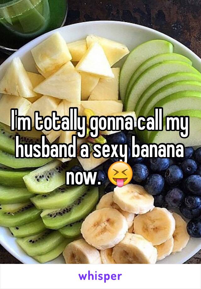 I'm totally gonna call my husband a sexy banana now. 😝
