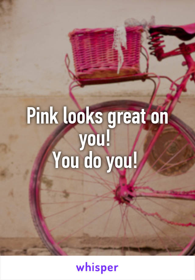 Pink looks great on you! 
You do you! 