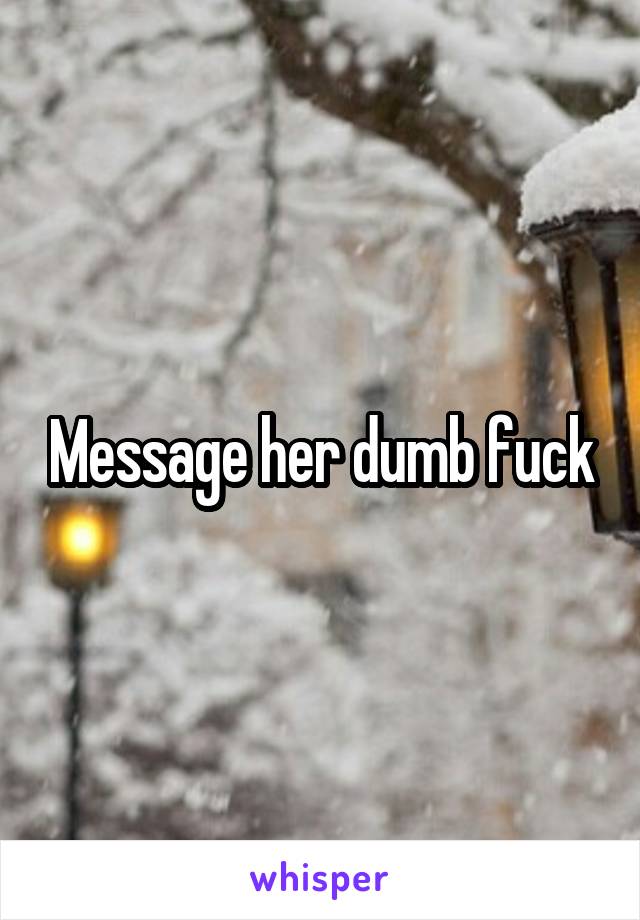 Message her dumb fuck
