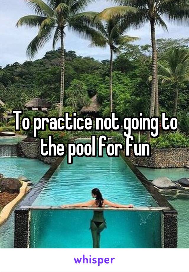 To practice not going to the pool for fun