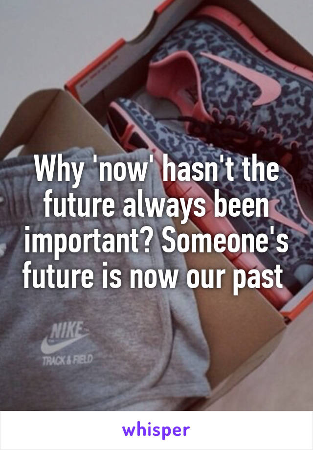 Why 'now' hasn't the future always been important? Someone's future is now our past 