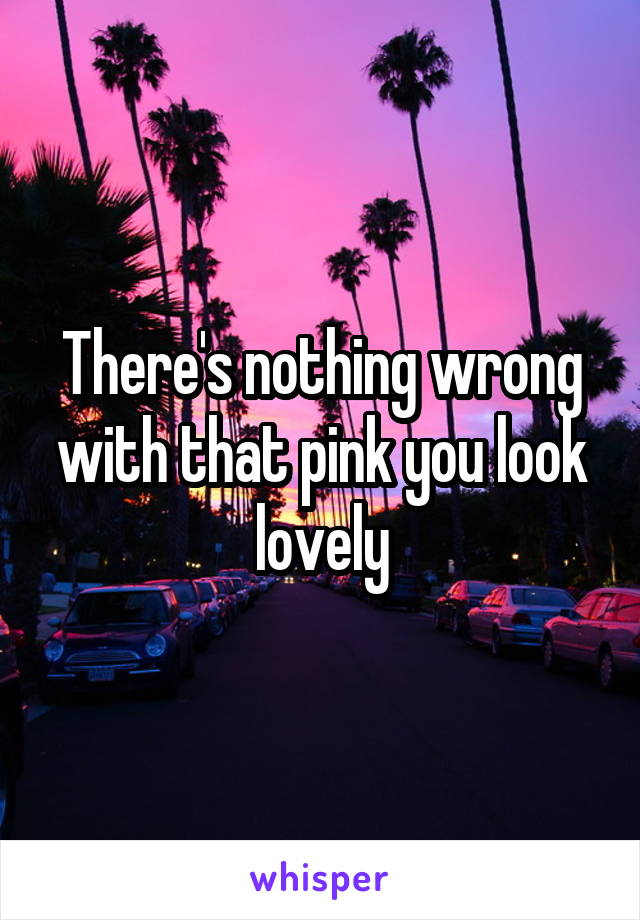 There's nothing wrong with that pink you look lovely