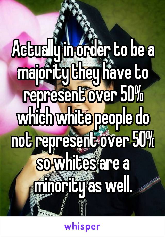 Actually in order to be a majority they have to represent over 50% which white people do not represent over 50% so whites are a minority as well.