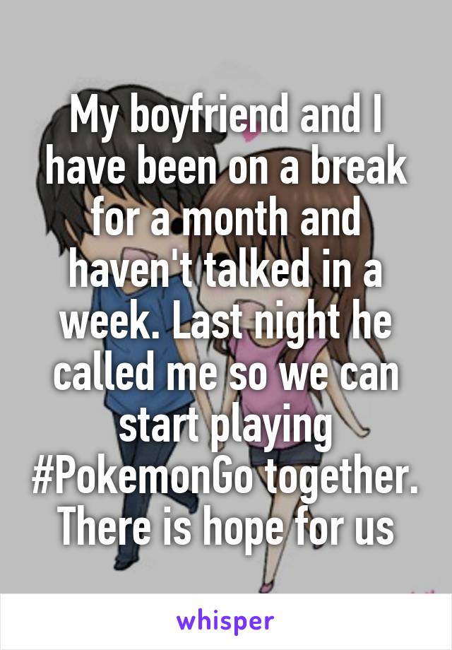 My boyfriend and I have been on a break for a month and haven't talked in a week. Last night he called me so we can start playing #PokemonGo together. There is hope for us
