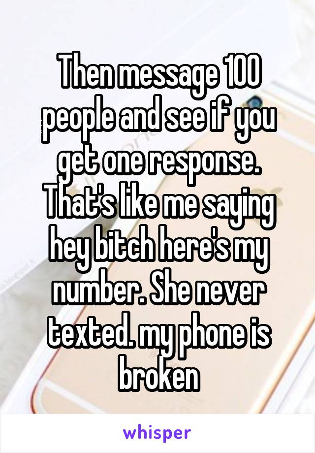 Then message 100 people and see if you get one response. That's like me saying hey bitch here's my number. She never texted. my phone is broken