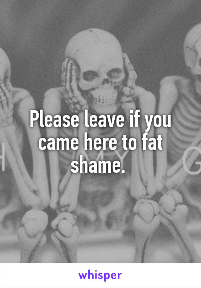 Please leave if you came here to fat shame. 