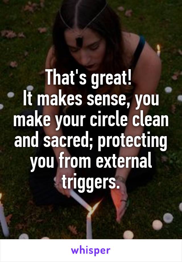 That's great! 
It makes sense, you make your circle clean and sacred; protecting you from external triggers.