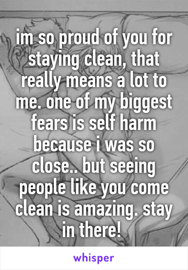 im so proud of you for staying clean, that really means a lot to me. one of my biggest fears is self harm because i was so close.. but seeing people like you come clean is amazing. stay in there! 