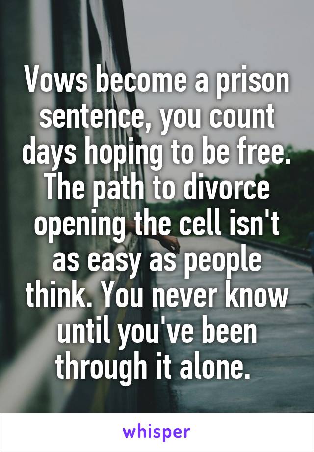 Vows become a prison sentence, you count days hoping to be free. The path to divorce opening the cell isn't as easy as people think. You never know until you've been through it alone. 