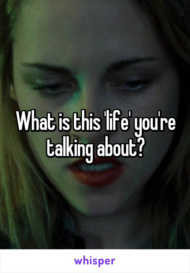 What is this 'life' you're talking about?