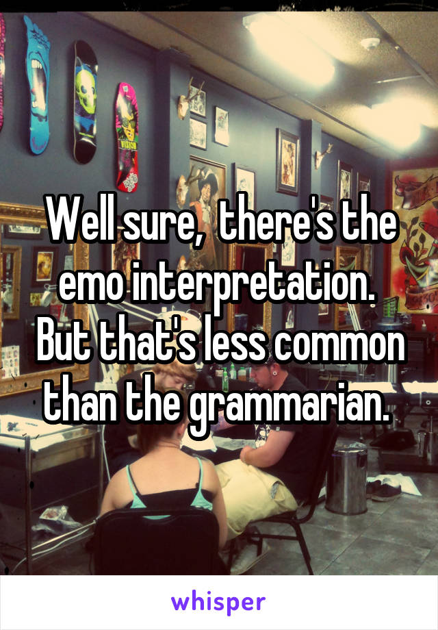 Well sure,  there's the emo interpretation.  But that's less common than the grammarian. 