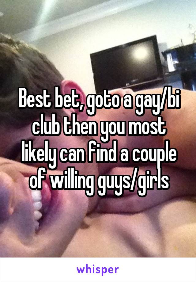 Best bet, goto a gay/bi club then you most likely can find a couple of willing guys/girls