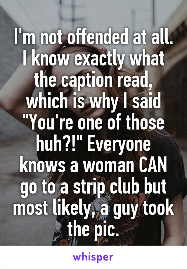 I'm not offended at all. I know exactly what the caption read, which is why I said "You're one of those huh?!" Everyone knows a woman CAN go to a strip club but most likely, a guy took the pic.