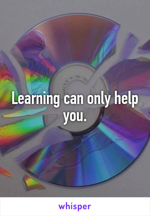 Learning can only help you.