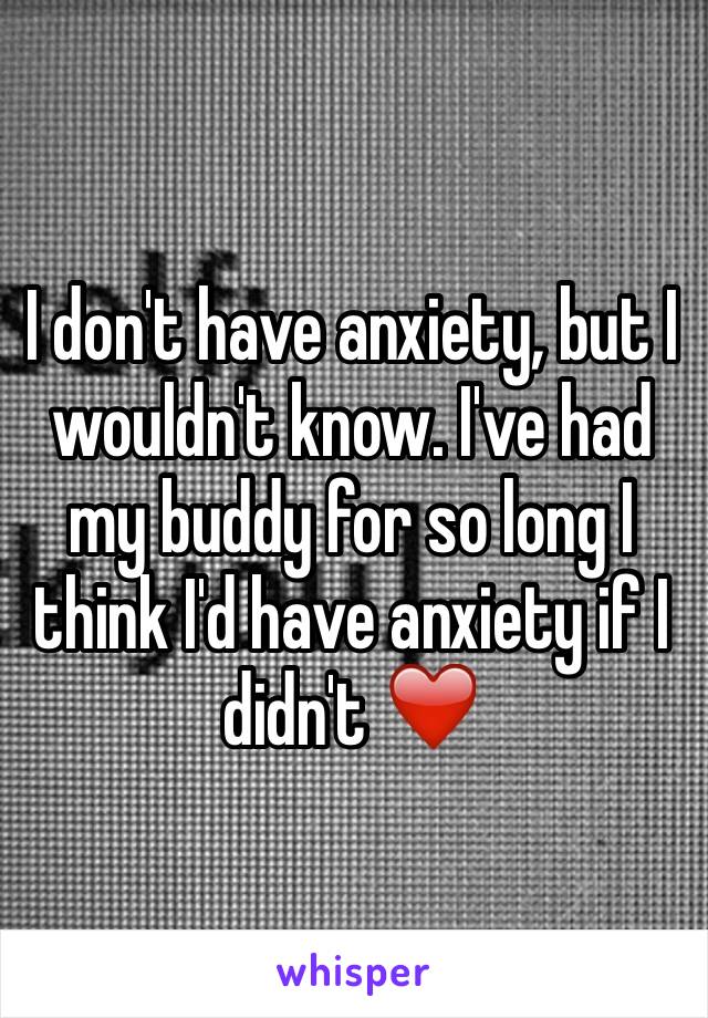 I don't have anxiety, but I wouldn't know. I've had my buddy for so long I think I'd have anxiety if I didn't ❤️