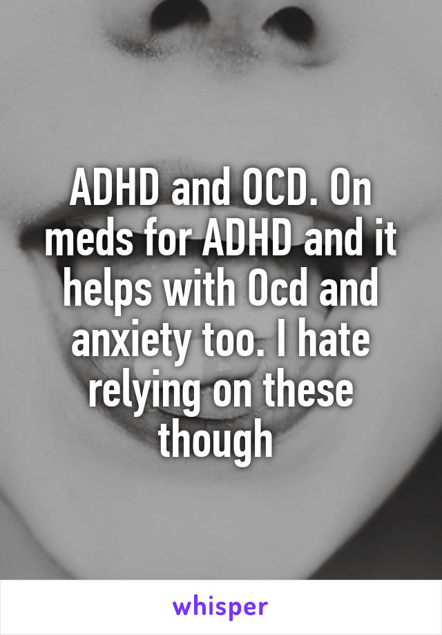ADHD and OCD. On meds for ADHD and it helps with Ocd and anxiety too. I hate relying on these though 