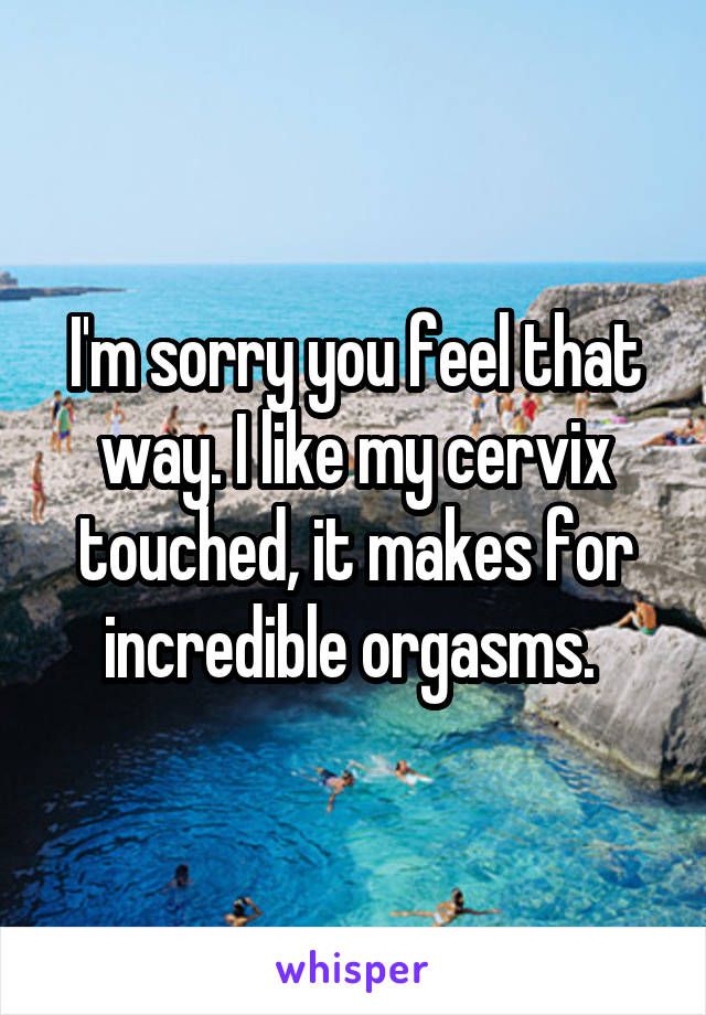 I'm sorry you feel that way. I like my cervix touched, it makes for incredible orgasms. 