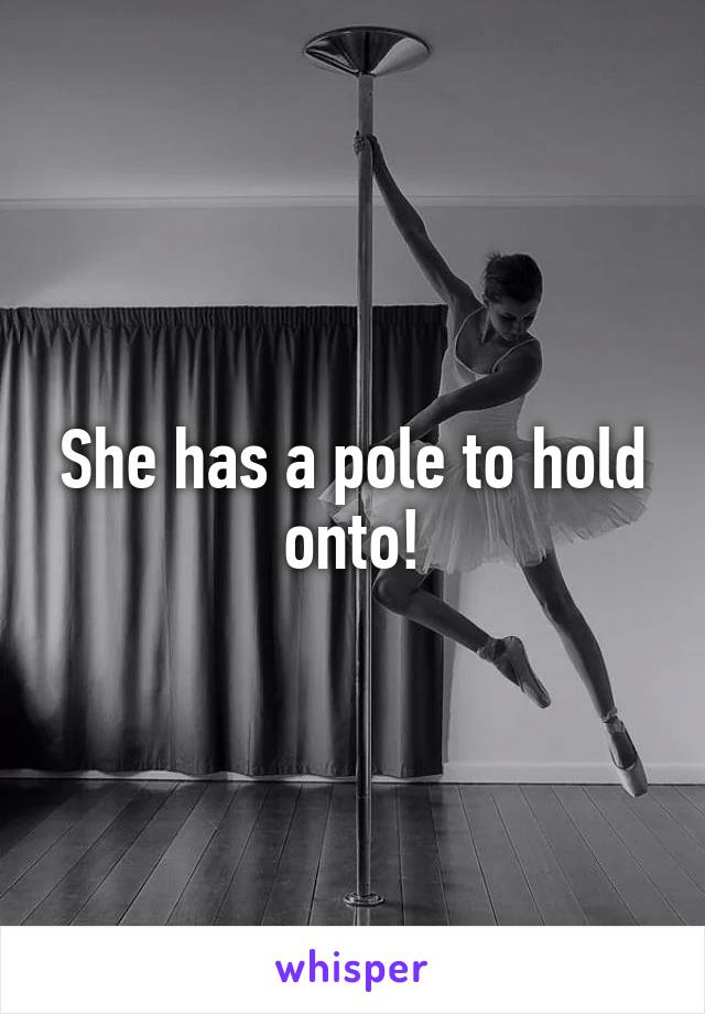 She has a pole to hold onto!