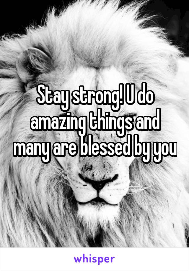 Stay strong! U do amazing things and many are blessed by you 