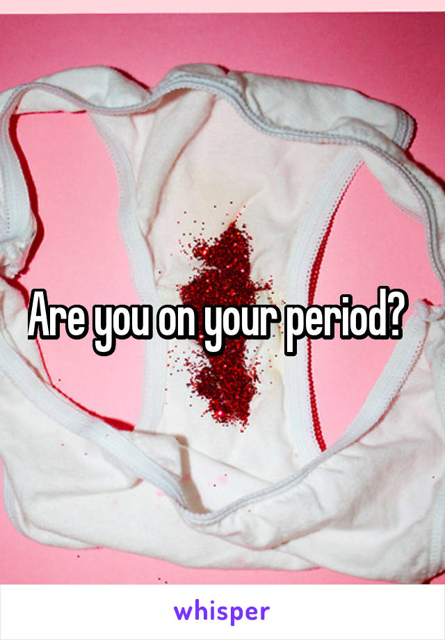Are you on your period?  
