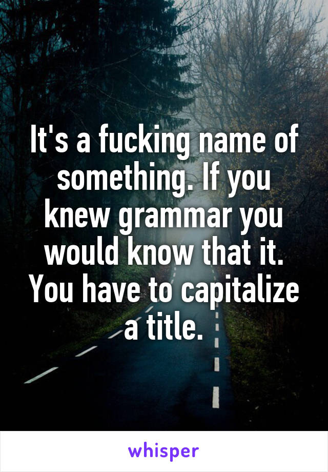 It's a fucking name of something. If you knew grammar you would know that it. You have to capitalize a title.
