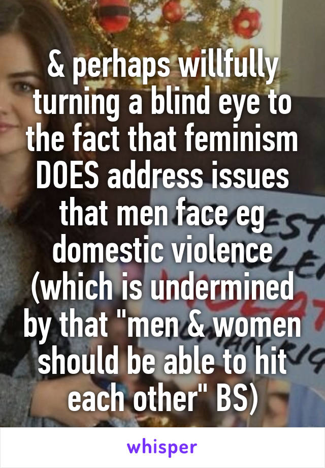 & perhaps willfully turning a blind eye to the fact that feminism DOES address issues that men face eg domestic violence (which is undermined by that "men & women should be able to hit each other" BS)