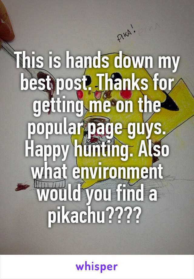 This is hands down my best post. Thanks for getting me on the popular page guys. Happy hunting. Also what environment would you find a pikachu???? 