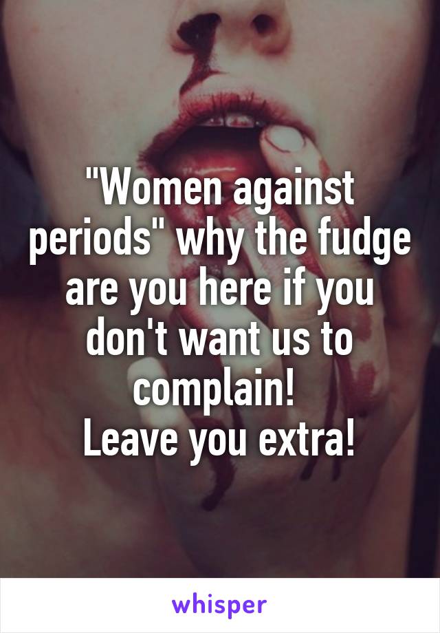 "Women against periods" why the fudge are you here if you don't want us to complain! 
Leave you extra!