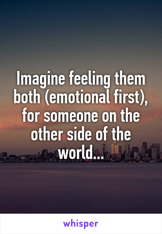 Imagine feeling them both (emotional first), for someone on the other side of the world...