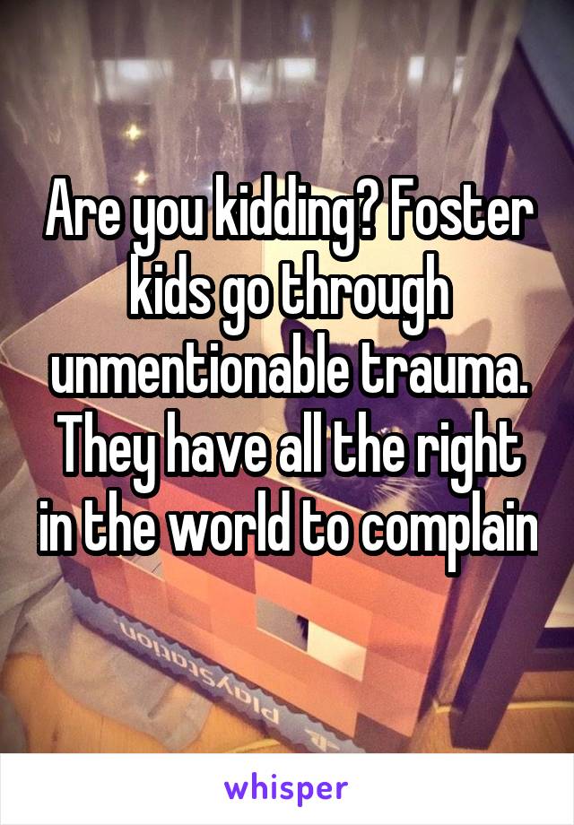 Are you kidding? Foster kids go through unmentionable trauma. They have all the right in the world to complain 